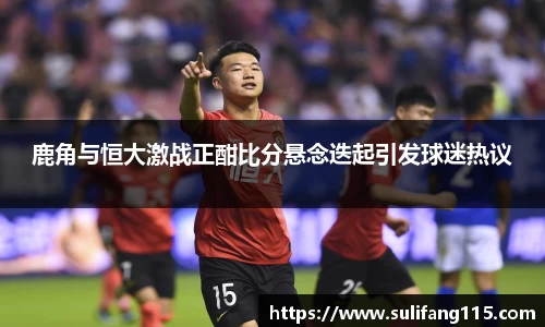 鹿角与恒大激战正酣比分悬念迭起引发球迷热议