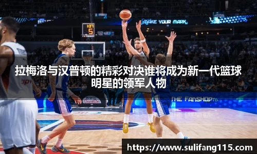 拉梅洛与汉普顿的精彩对决谁将成为新一代篮球明星的领军人物